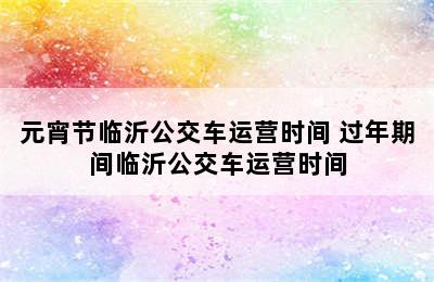 元宵节临沂公交车运营时间 过年期间临沂公交车运营时间